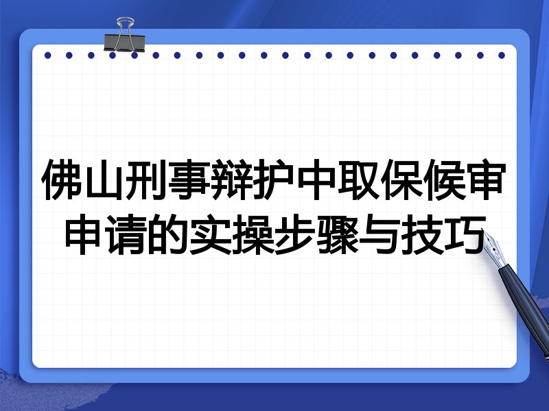 佛山刑事辩护中取保候审申请的实操步骤与技巧