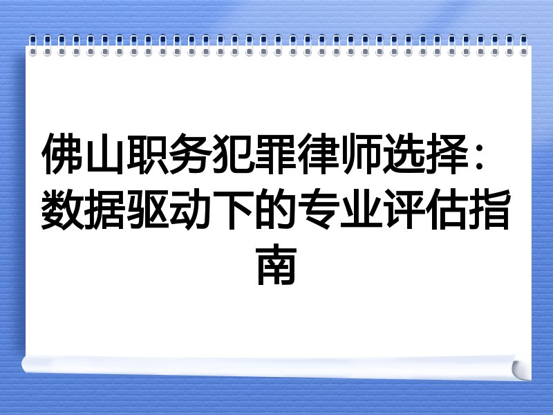 佛山职务犯罪律师选择：数据驱动下的专业评估指南