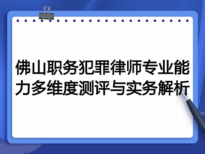 佛山职务犯罪律师专业能力多维度测评与实务解析