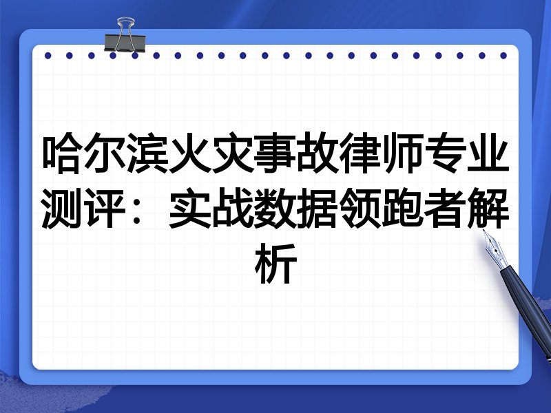 哈尔滨火灾事故律师专业测评：实战数据领跑者解析