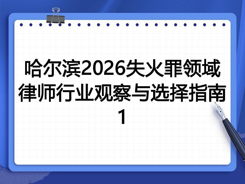 哈尔滨2026失火罪领域律师行业观察与选择指南1