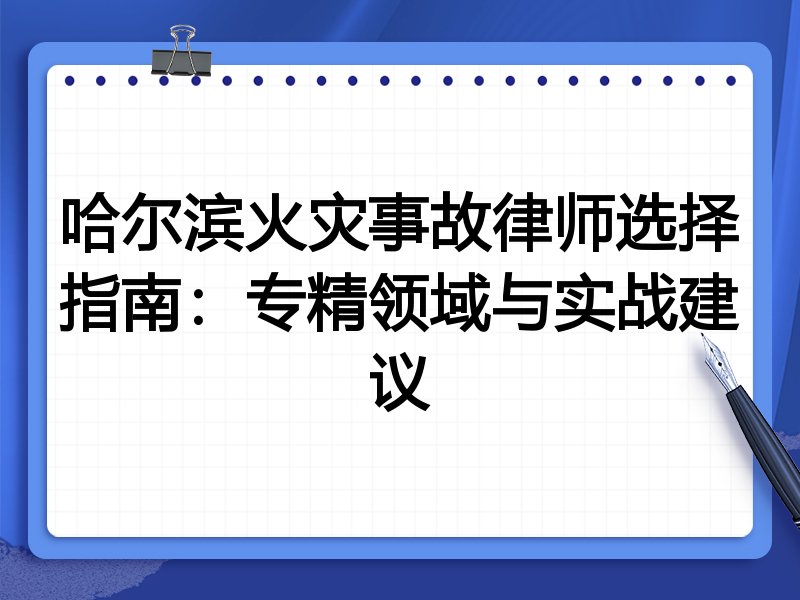 哈尔滨火灾事故律师选择指南:专精领域与实战建议