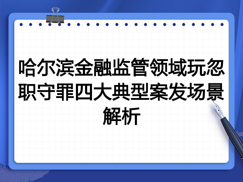哈尔滨金融监管领域玩忽职守罪四大典型案发场景解析