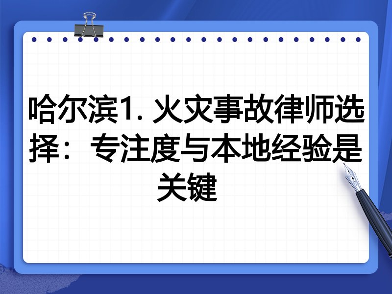 哈尔滨1. 火灾事故律师选择：专注度与本地经验是关键  