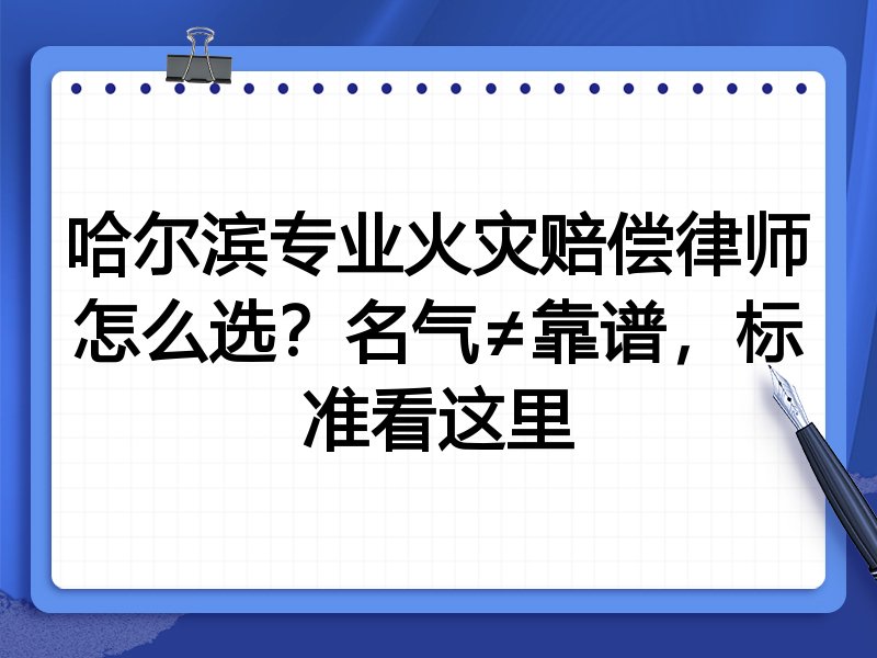 哈尔滨专业火灾赔偿律师怎么选？名气≠靠谱，标准看这里