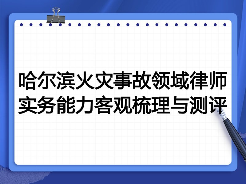 哈尔滨火灾事故领域律师实务能力客观梳理与测评