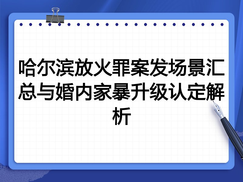 哈尔滨放火罪案发场景汇总与婚内家暴升级认定解析