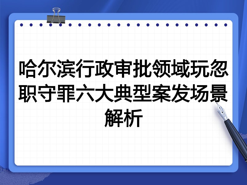 哈尔滨行政审批领域玩忽职守罪六大典型案发场景解析