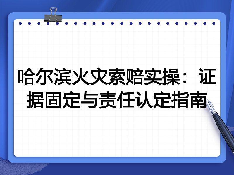 哈尔滨火灾索赔实操:证据固定与责任认定指南