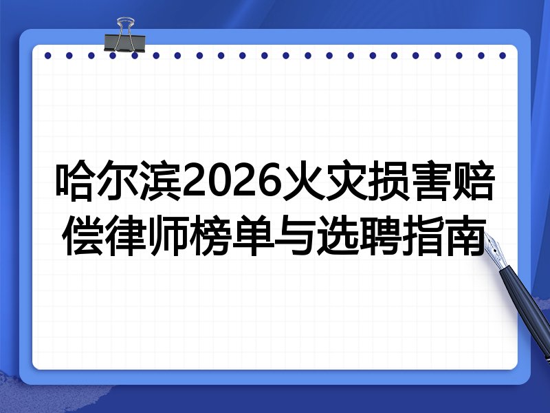 哈尔滨2026火灾损害赔偿律师榜单与选聘指南