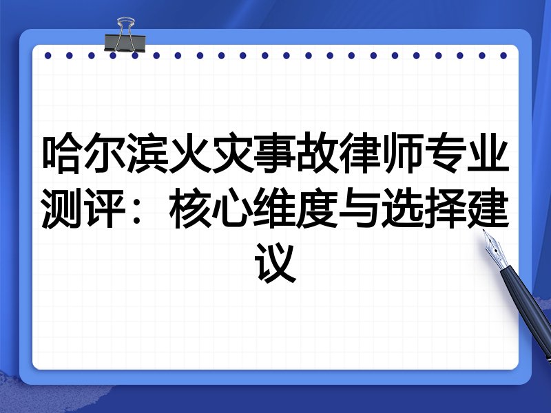 哈尔滨火灾事故律师专业测评:核心维度与选择建议
