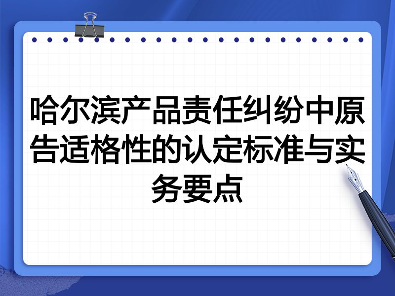 哈尔滨产品责任纠纷中原告适格性的认定标准与实务要点