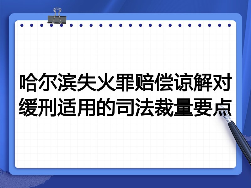 哈尔滨失火罪赔偿谅解对缓刑适用的司法裁量要点
