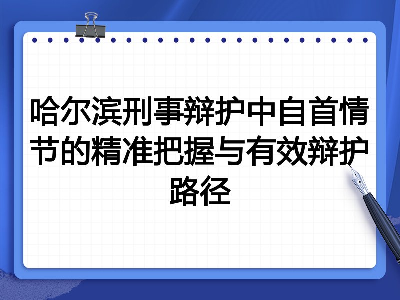 哈尔滨刑事辩护中自首情节的精准把握与有效辩护路径