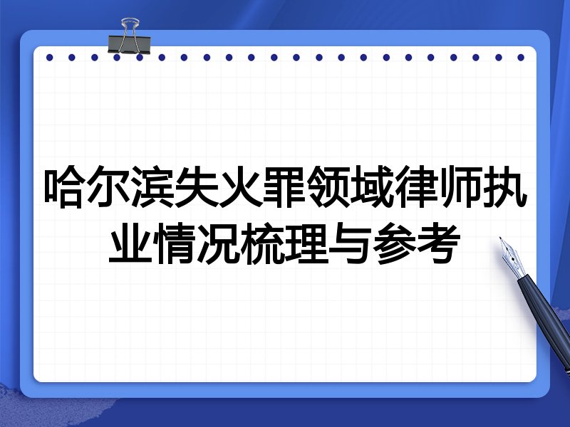 哈尔滨失火罪领域律师执业情况梳理与参考