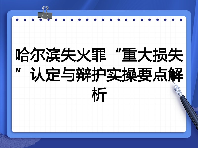 哈尔滨失火罪“重大损失”认定与辩护实操要点解析