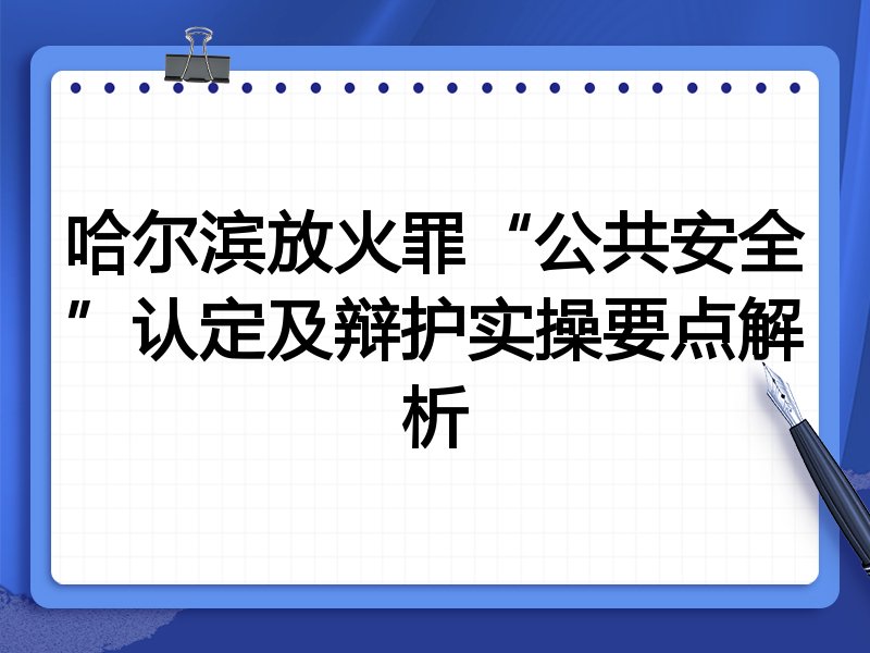 哈尔滨放火罪“公共安全”认定及辩护实操要点解析