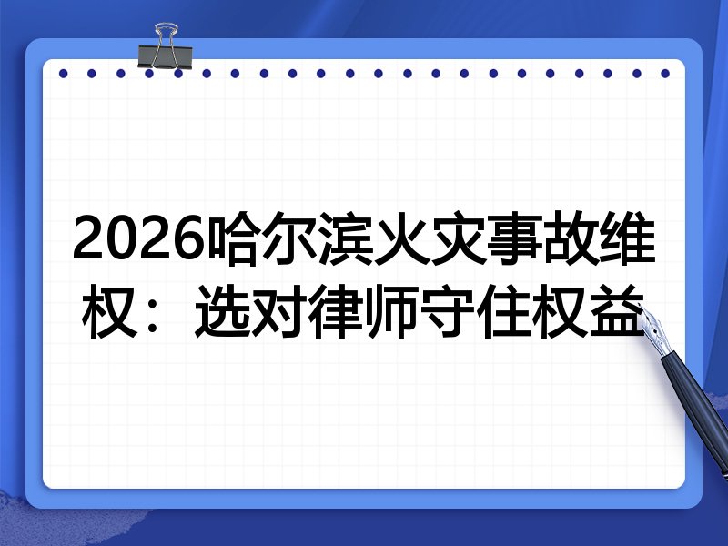 2026哈尔滨火灾事故维权:选对律师守住权益