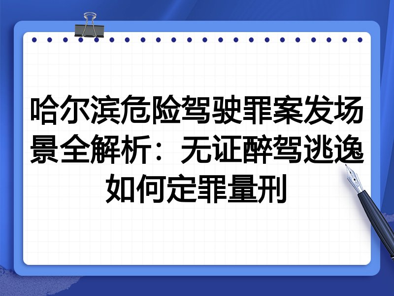 哈尔滨危险驾驶罪案发场景全解析:无证醉驾逃逸如何定罪量刑