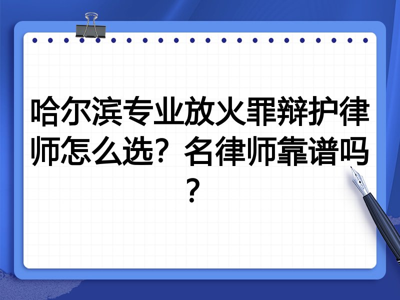 哈尔滨专业放火罪辩护律师怎么选？名律师靠谱吗？