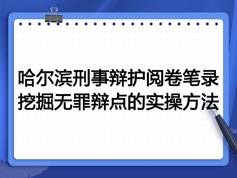 哈尔滨刑事辩护阅卷笔录挖掘无罪辩点的实操方法
