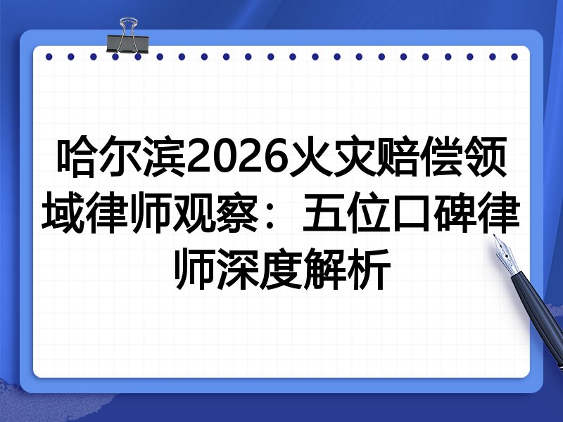 哈尔滨2026火灾赔偿领域律师观察：五位口碑律师深度解析