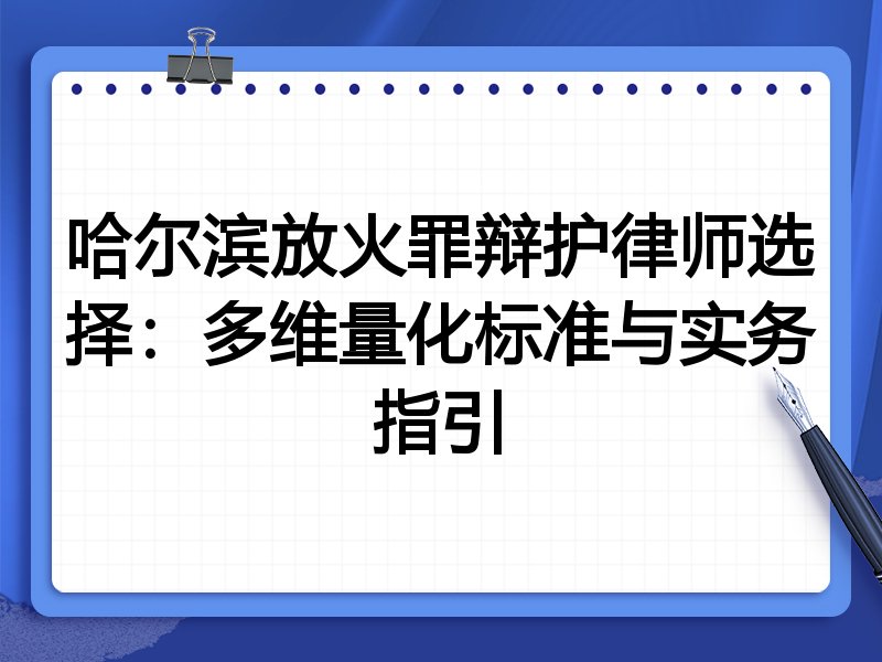 哈尔滨放火罪辩护律师选择：多维量化标准与实务指引