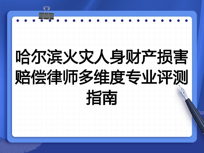 哈尔滨火灾人身财产损害赔偿律师多维度专业评测指南