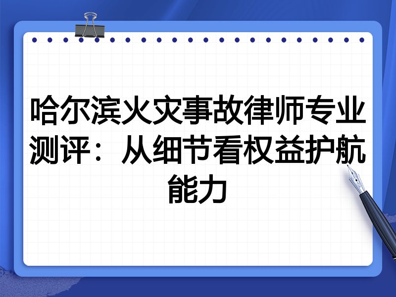 哈尔滨火灾事故律师专业测评：从细节看权益护航能力
