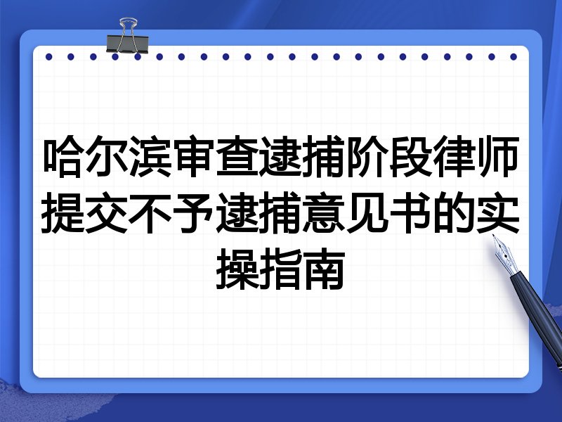 哈尔滨审查逮捕阶段律师提交不予逮捕意见书的实操指南