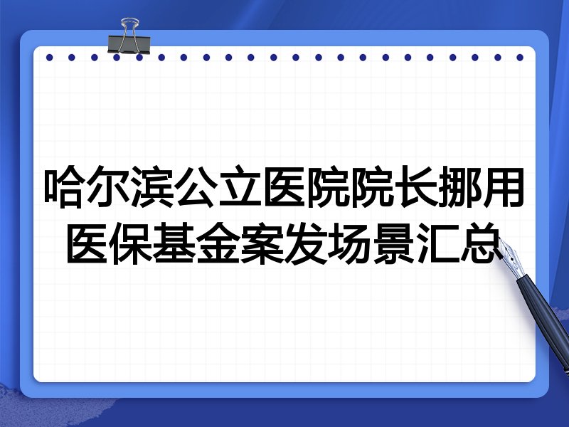 哈尔滨公立医院院长挪用医保基金案发场景汇总