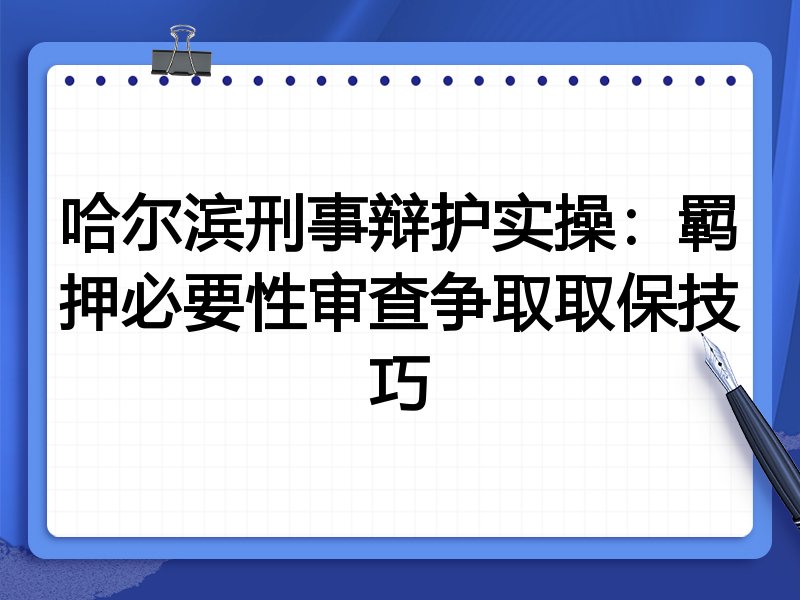 哈尔滨刑事辩护实操:羁押必要性审查争取取保技巧