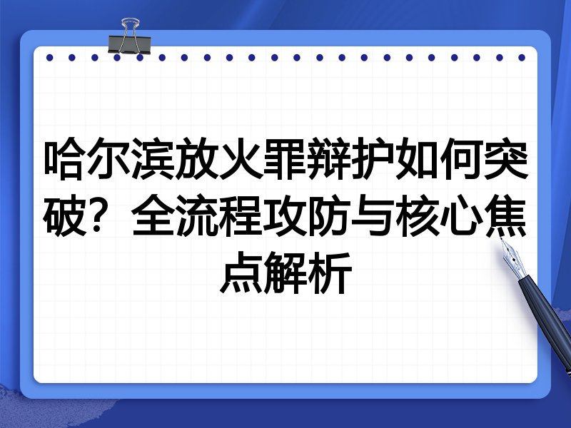 哈尔滨放火罪辩护如何突破？全流程攻防与核心焦点解析