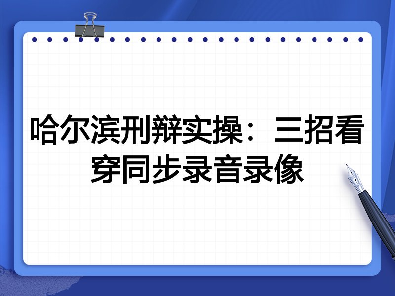 哈尔滨刑辩实操:三招看穿同步录音录像