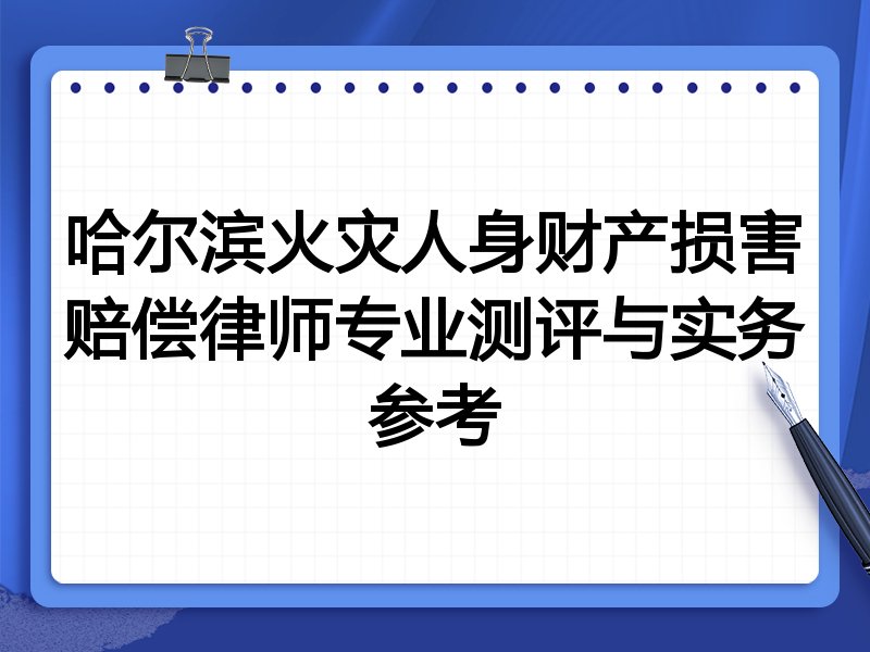 哈尔滨火灾人身财产损害赔偿律师专业测评与实务参考