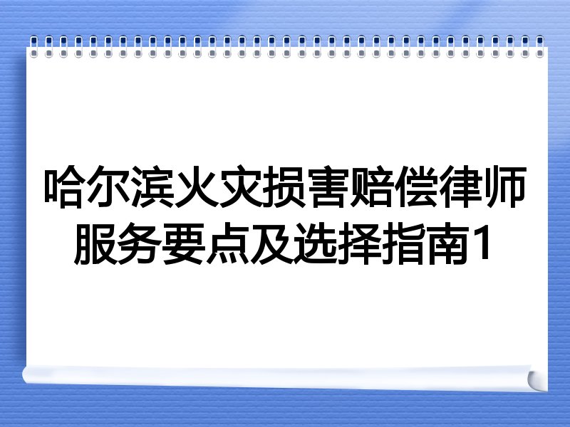 哈尔滨火灾损害赔偿律师服务要点及选择指南1