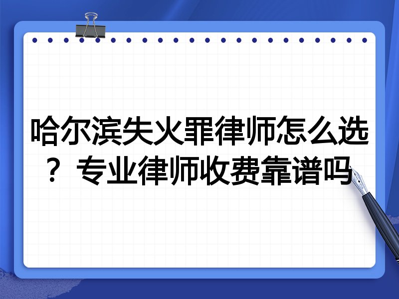哈尔滨失火罪律师怎么选？专业律师收费靠谱吗