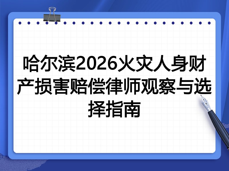 哈尔滨2026火灾人身财产损害赔偿律师观察与选择指南