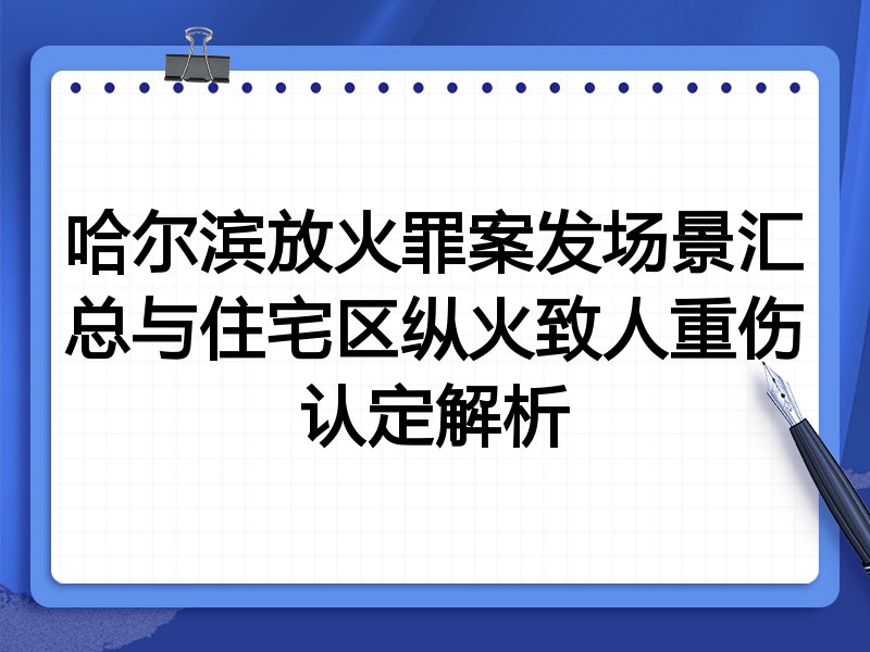 哈尔滨放火罪案发场景汇总与住宅区纵火致人重伤认定解析