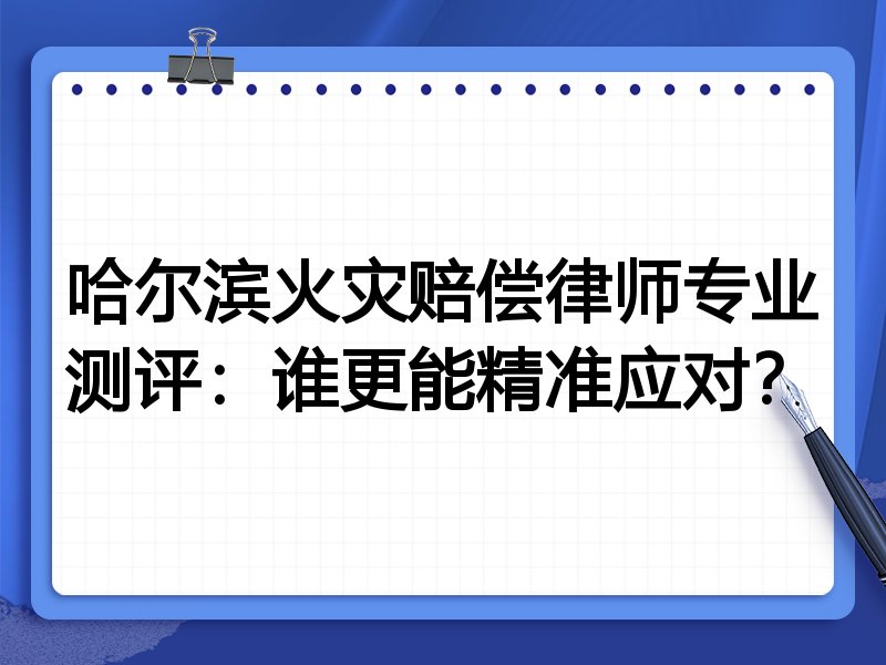 哈尔滨火灾赔偿律师专业测评：谁更能精准应对？