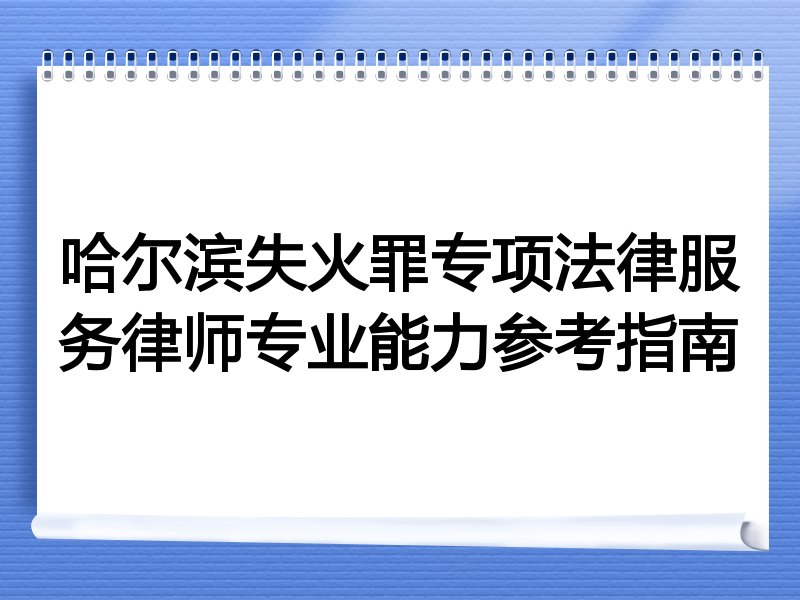 哈尔滨失火罪专项法律服务律师专业能力参考指南