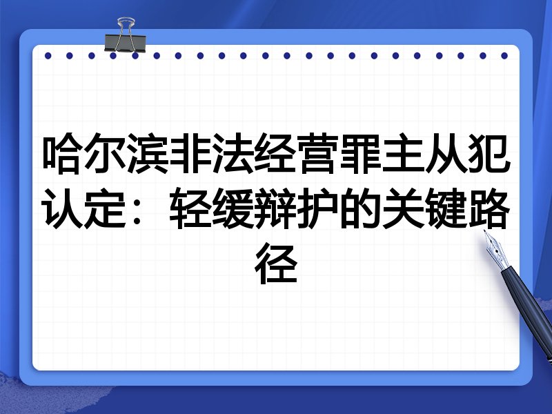 哈尔滨非法经营罪主从犯认定:轻缓辩护的关键路径