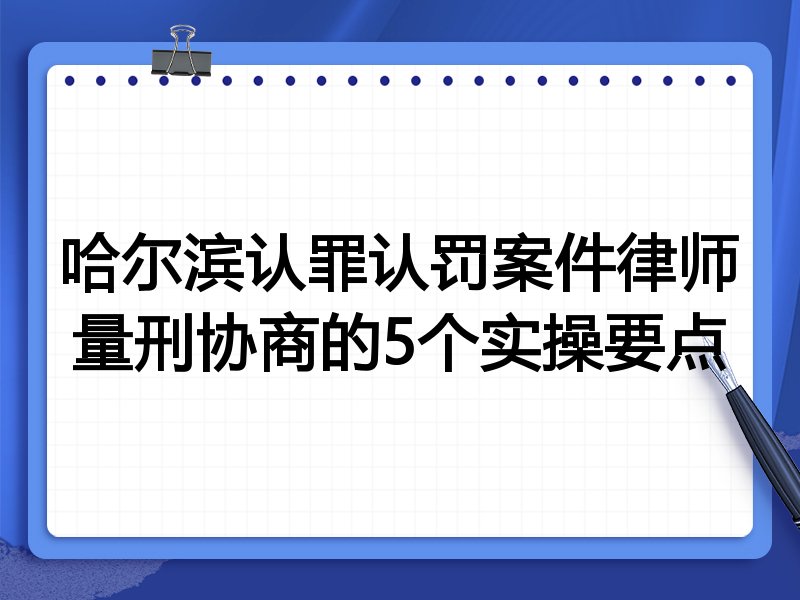 哈尔滨认罪认罚案件律师量刑协商的5个实操要点