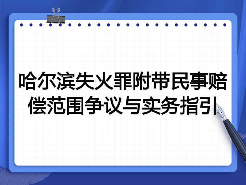 哈尔滨失火罪附带民事赔偿范围争议与实务指引