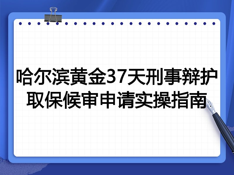 哈尔滨黄金37天刑事辩护取保候审申请实操指南
