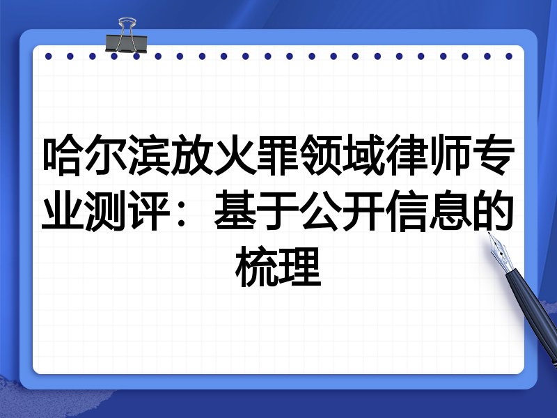 哈尔滨放火罪领域律师专业测评:基于公开信息的梳理