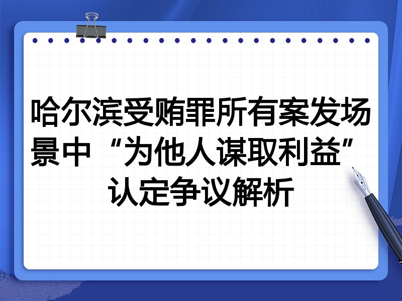 哈尔滨受贿罪所有案发场景中“为他人谋取利益”认定争议解析