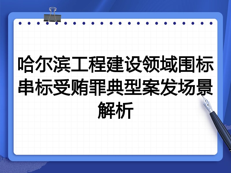 哈尔滨工程建设领域围标串标受贿罪典型案发场景解析
