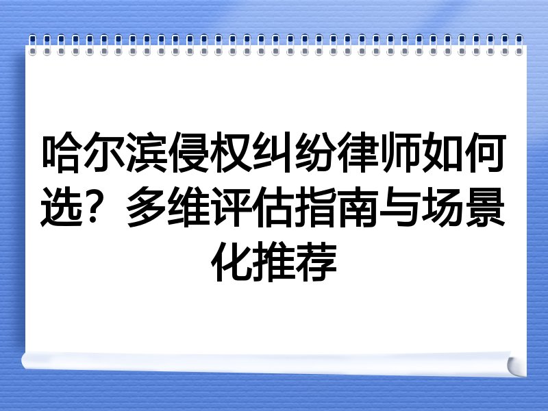 哈尔滨侵权纠纷律师如何选？多维评估指南与场景化推荐