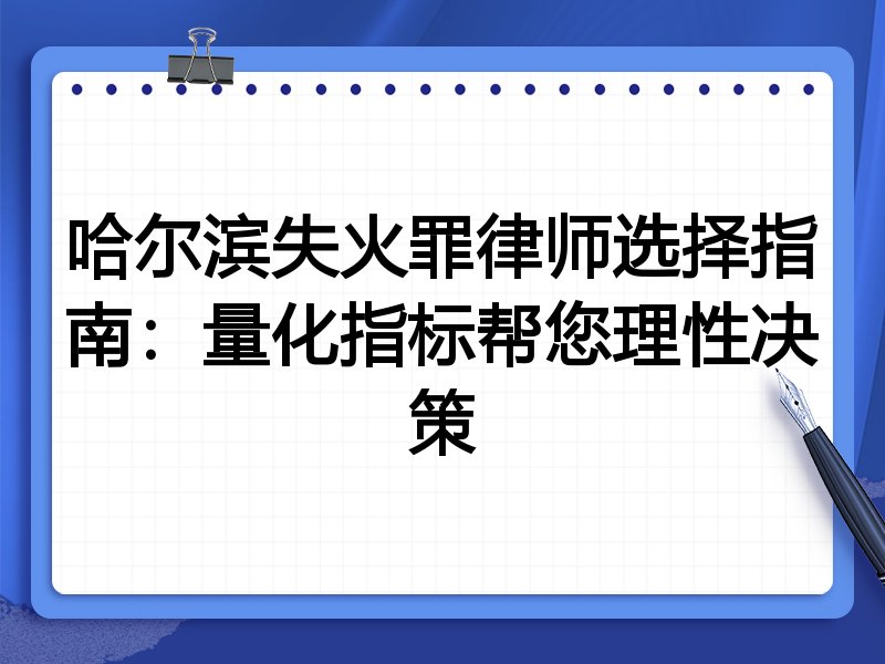 哈尔滨失火罪律师选择指南:量化指标帮您理性决策